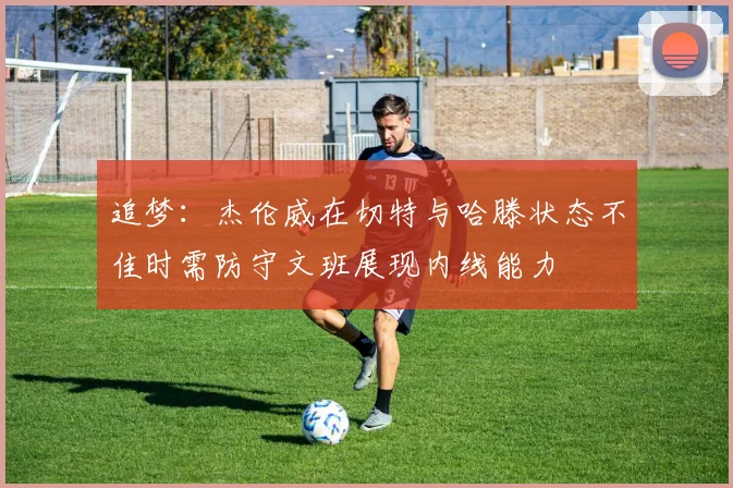 追梦：杰伦威在切特与哈滕状态不佳时需防守文班展现内线能力