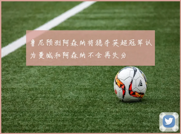 鲁尼预测阿森纳将稳夺英超冠军认为曼城和阿森纳不会再失分