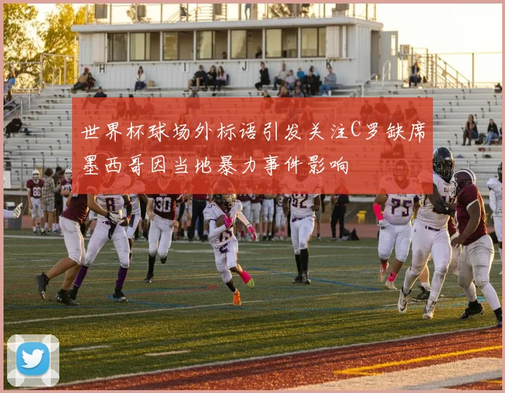 世界杯球场外标语引发关注C罗缺席墨西哥因当地暴力事件影响