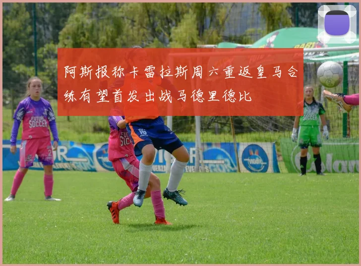 阿斯报称卡雷拉斯周六重返皇马合练有望首发出战马德里德比