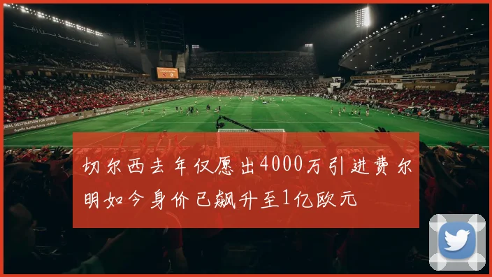 切尔西去年仅愿出4000万引进费尔明如今身价已飙升至1亿欧元
