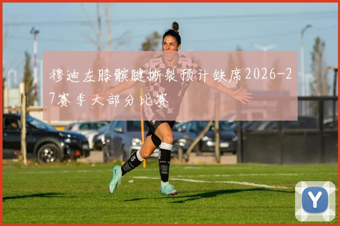 穆迪左膝髌腱撕裂预计缺席2026-27赛季大部分比赛