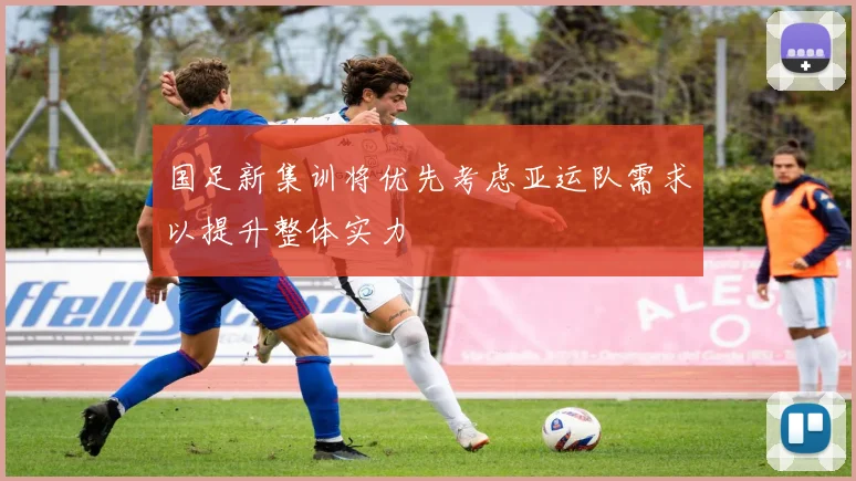 国足新集训将优先考虑亚运队需求以提升整体实力