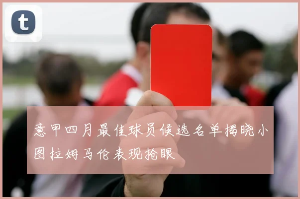 意甲四月最佳球员候选名单揭晓小图拉姆马伦表现抢眼