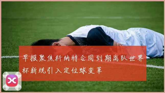 早报聚焦科纳特合同到期离队世界杯新规引入定位球变革