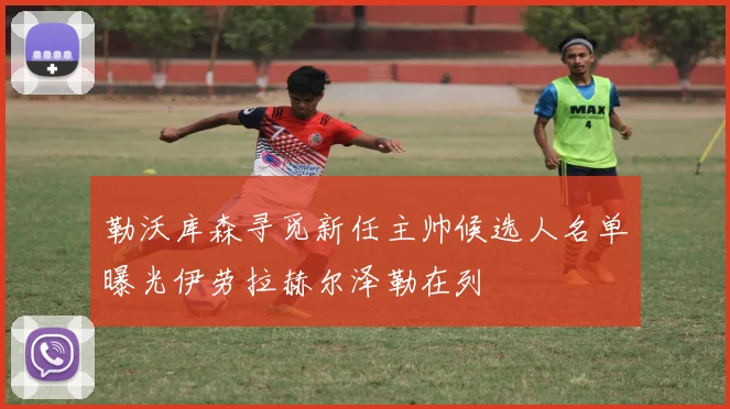 勒沃库森寻觅新任主帅候选人名单曝光伊劳拉赫尔泽勒在列