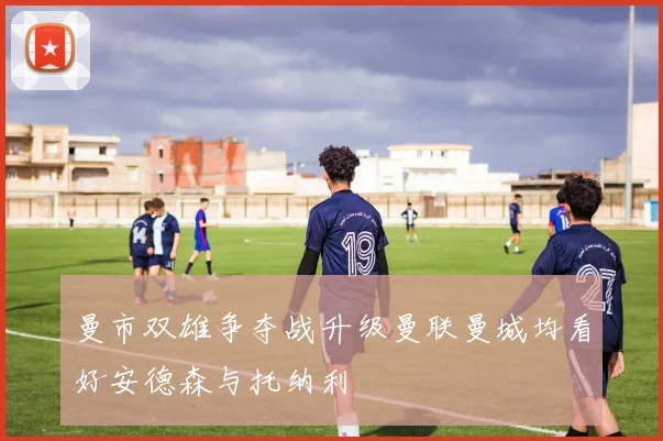 曼市双雄争夺战升级曼联曼城均看好安德森与托纳利