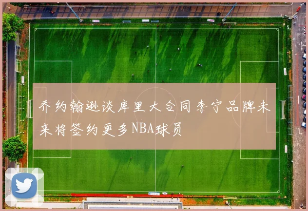 乔约翰逊谈库里大合同李宁品牌未来将签约更多NBA球员
