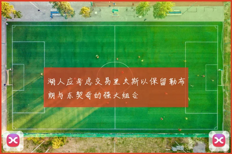 湖人应考虑交易里夫斯以保留勒布朗与东契奇的强大组合