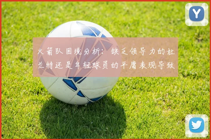 火箭队困境分析：缺乏领导力的杜兰特还是年轻球员的平庸表现导致的问题