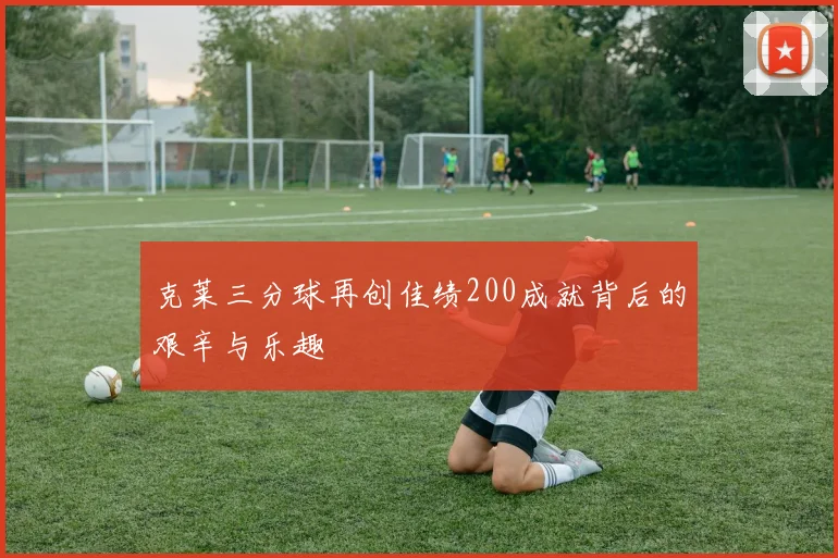 克莱三分球再创佳绩200成就背后的艰辛与乐趣