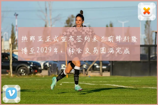 热那亚正式宣布签约米兰前锋科隆博至2029年，转会交易圆满完成