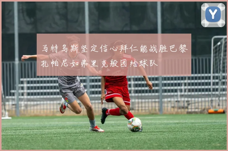 马特乌斯坚定信心拜仁能战胜巴黎孔帕尼如弗里克般团结球队