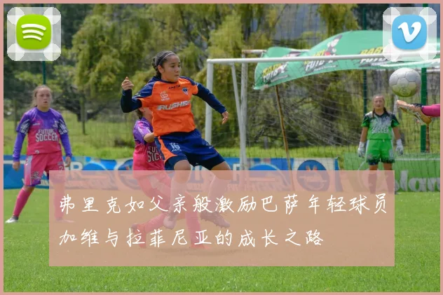 弗里克如父亲般激励巴萨年轻球员加维与拉菲尼亚的成长之路