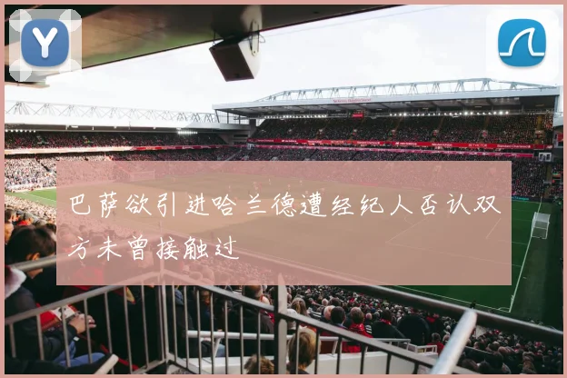 巴萨欲引进哈兰德遭经纪人否认双方未曾接触过