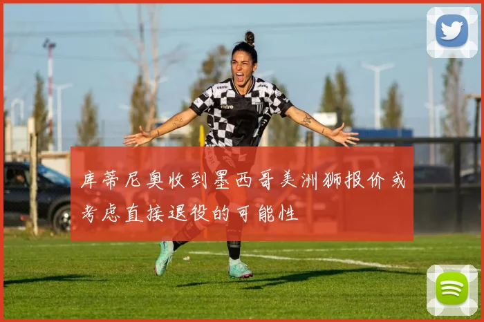 库蒂尼奥收到墨西哥美洲狮报价或考虑直接退役的可能性