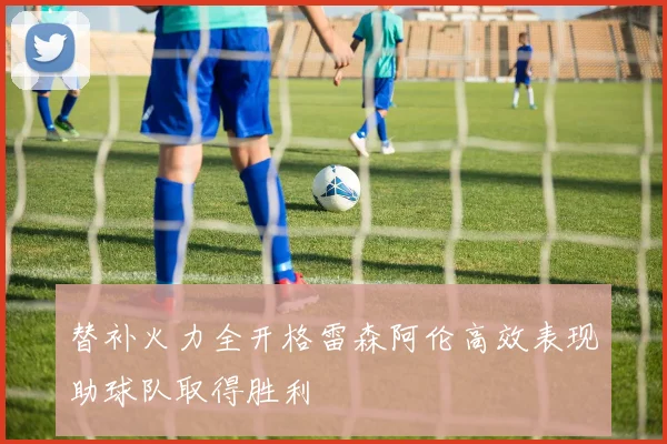 替补火力全开格雷森阿伦高效表现助球队取得胜利