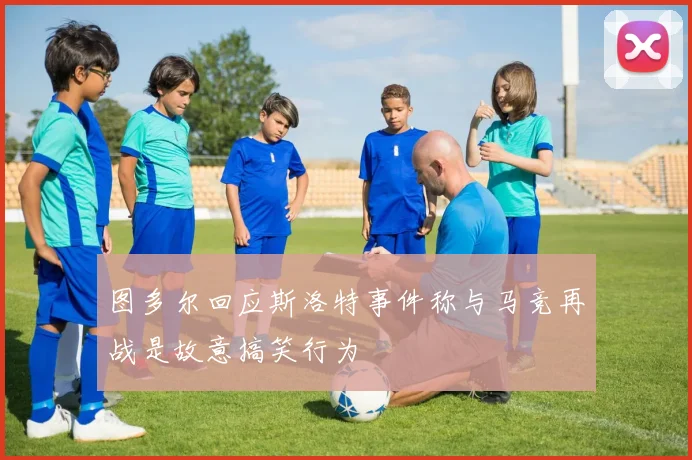 图多尔回应斯洛特事件称与马竞再战是故意搞笑行为