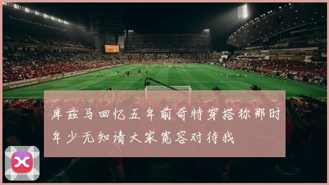 库兹马回忆五年前奇特穿搭称那时年少无知请大家宽容对待我
