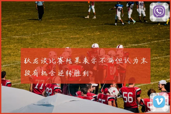 狄龙谈比赛结果表示不满但认为末段有机会逆转胜利