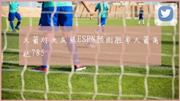 火箭对决灰熊ESPN预测胜率火箭高达785