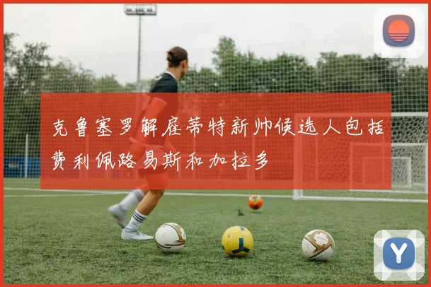 克鲁塞罗解雇蒂特新帅候选人包括费利佩路易斯和加拉多