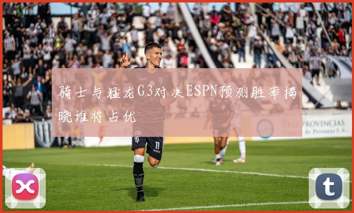 骑士与猛龙G3对决ESPN预测胜率揭晓谁将占优