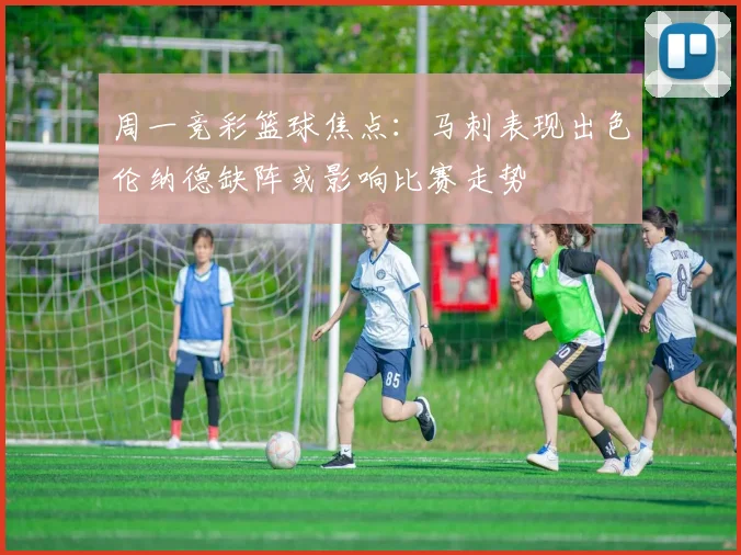 周一竞彩篮球焦点：马刺表现出色伦纳德缺阵或影响比赛走势