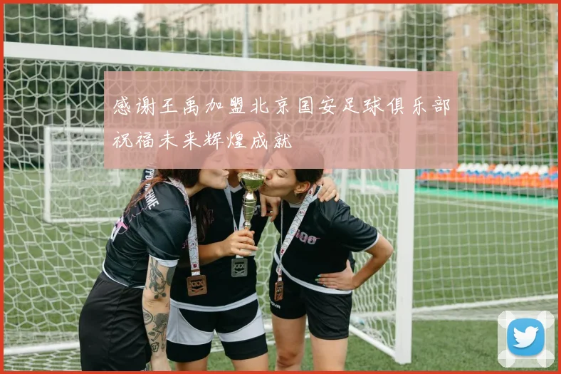 感谢王禹加盟北京国安足球俱乐部祝福未来辉煌成就