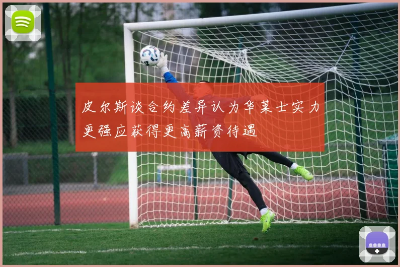 皮尔斯谈合约差异认为华莱士实力更强应获得更高薪资待遇