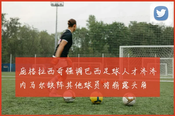庞格拉西奇强调巴西足球人才济济内马尔缺阵其他球员将崭露头角