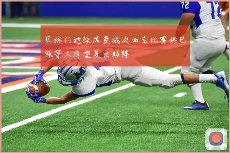 贝林门迪缺席曼城次回合比赛姆巴佩等人有望复出助阵