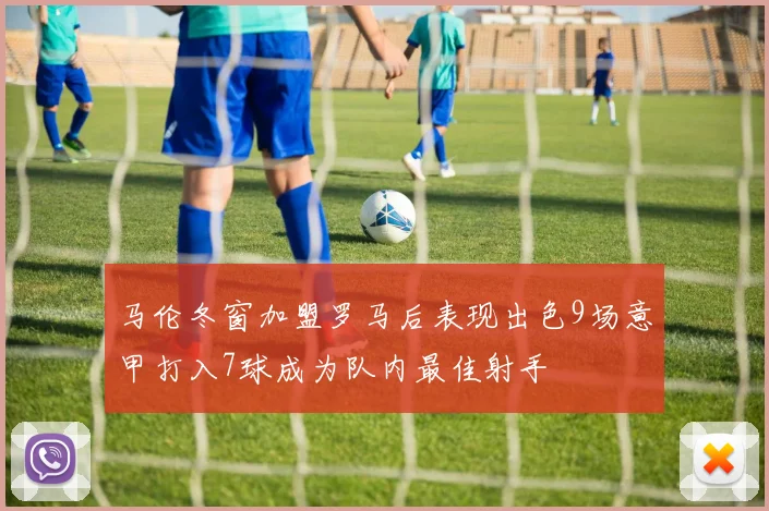 马伦冬窗加盟罗马后表现出色9场意甲打入7球成为队内最佳射手